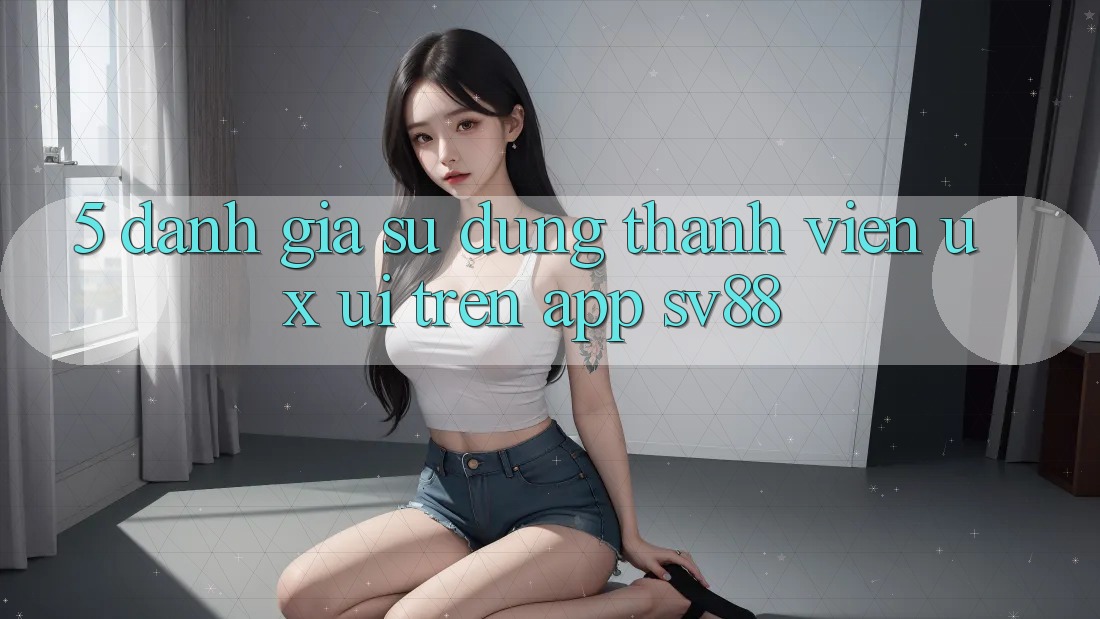 5. Đánh Giá Sử dụng Thành viên (UX/UI) Trên App sv88