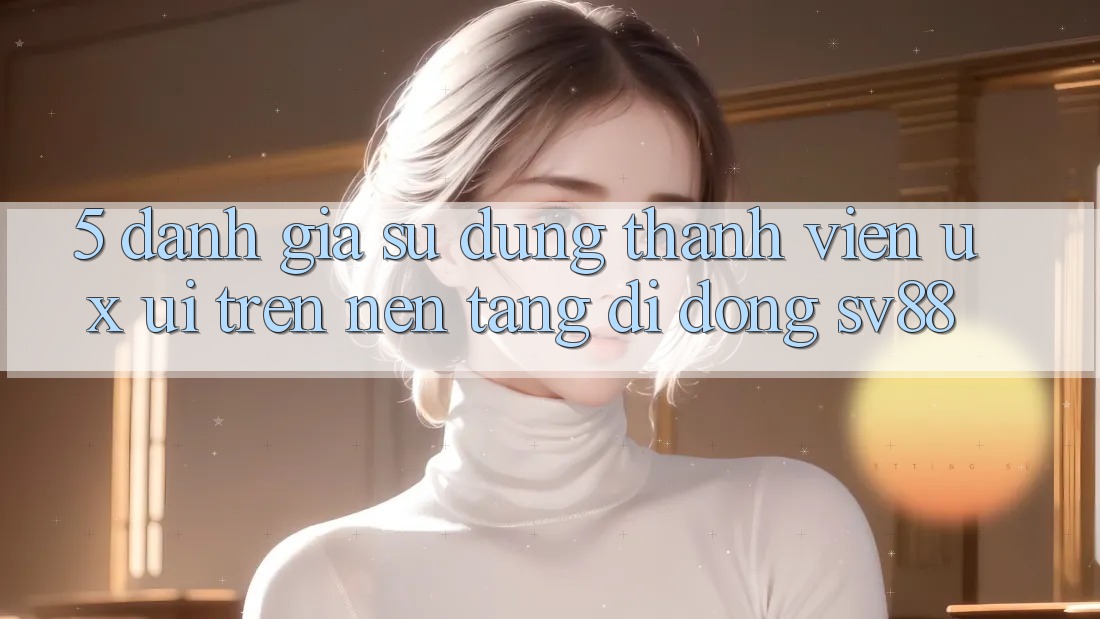 5. Đánh Giá Sử dụng Thành viên (UX/UI) Trên Nền tảng di động sv88