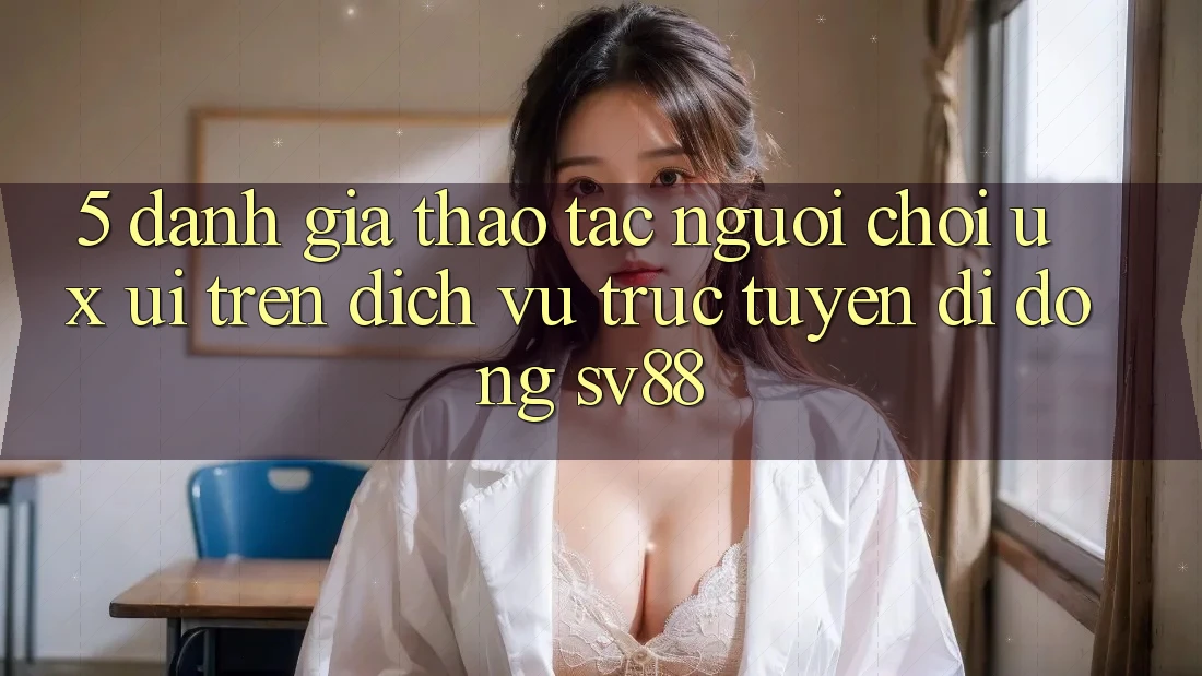 5. Đánh Giá Thao tác Người chơi (UX/UI) Trên Dịch vụ trực tuyến di động sv88