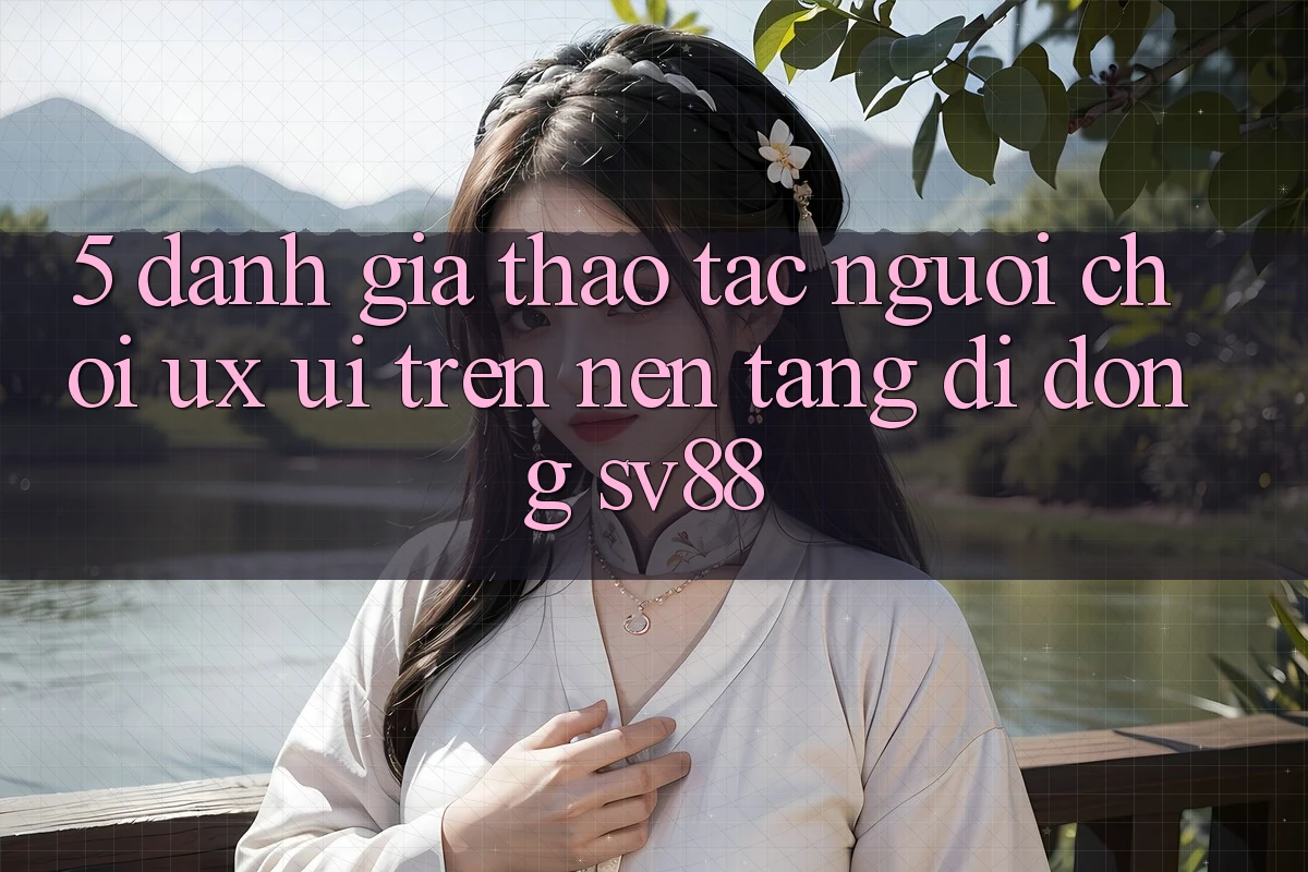 5. Đánh Giá Thao tác Người chơi (UX/UI) Trên Nền tảng di động sv88 5. Đánh Giá Thao tác Người chơi (UX/UI) Trên Nền tảng di động sv88