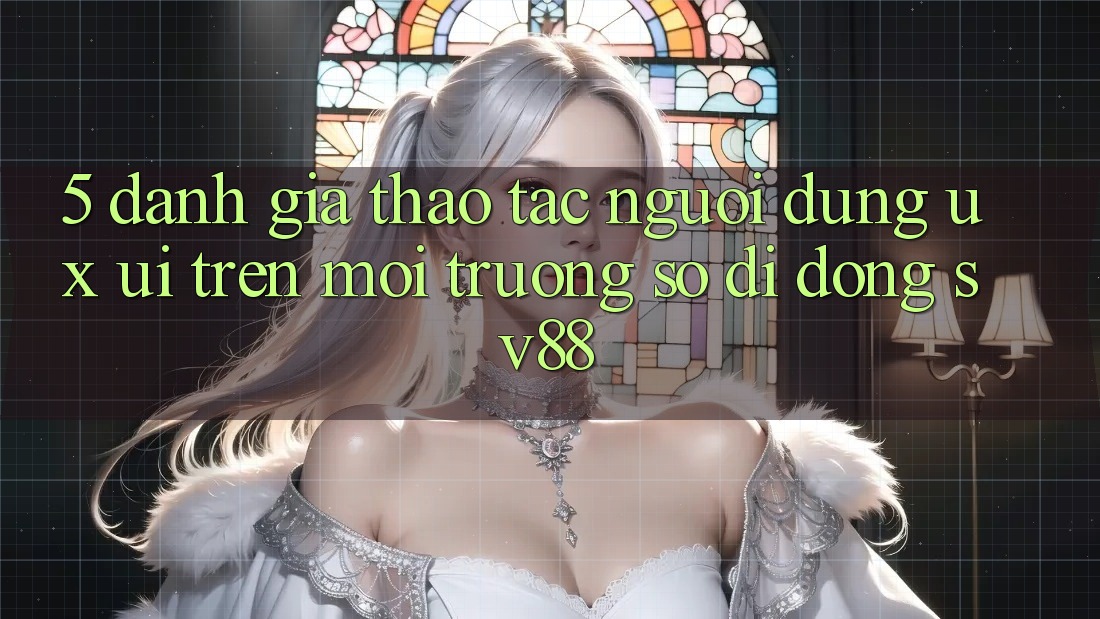 5. Đánh Giá Thao tác Người Dùng (UX/UI) Trên Môi trường số di động sv88
