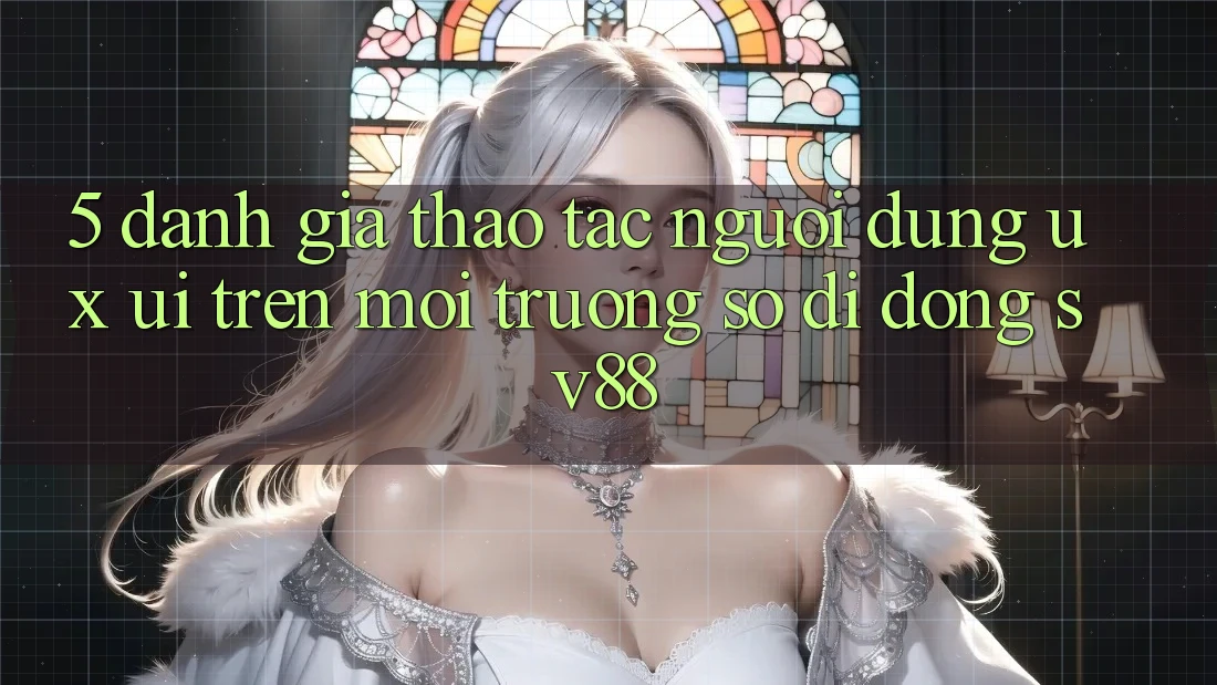 5. Đánh Giá Thao tác Người Dùng (UX/UI) Trên Môi trường số di động sv88