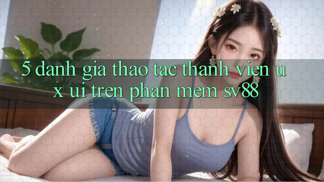 5. Đánh Giá Thao tác Thành viên (UX/UI) Trên Phần mềm sv88