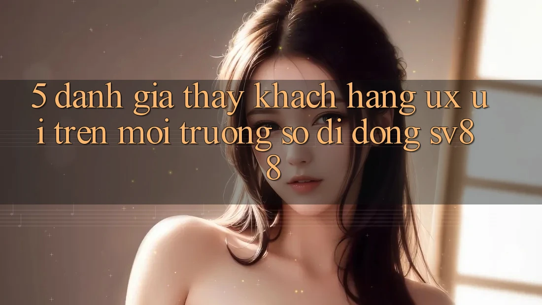 5. Đánh Giá Thấy Khách hàng (UX/UI) Trên Môi trường số di động sv88