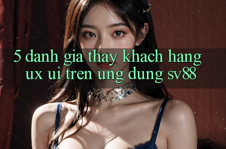 5. Đánh Giá Thấy Khách hàng (UX/UI) Trên Ứng dụng sv88