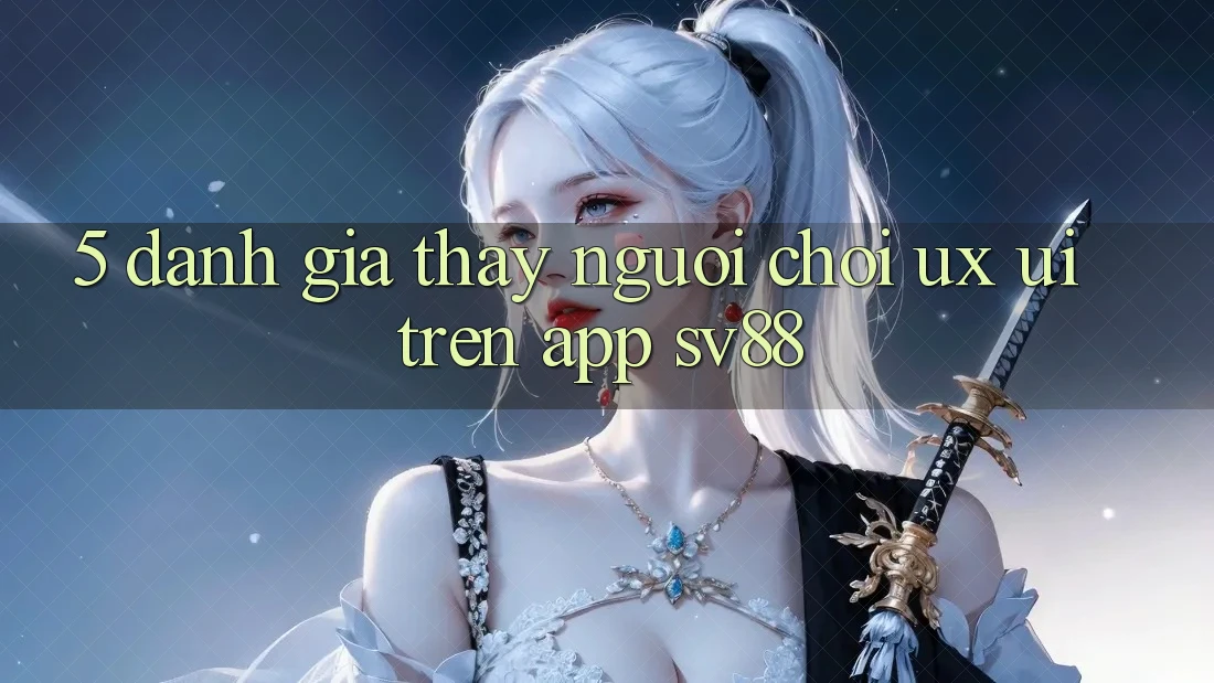 5. Đánh Giá Thấy Người chơi (UX/UI) Trên App sv88 5. Đánh Giá Thấy Người chơi (UX/UI) Trên App sv88
