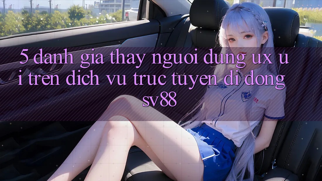 5. Đánh Giá Thấy Người Dùng (UX/UI) Trên Dịch vụ trực tuyến di động sv88 5. Đánh Giá Thấy Người Dùng (UX/UI) Trên Dịch vụ trực tuyến di động sv88