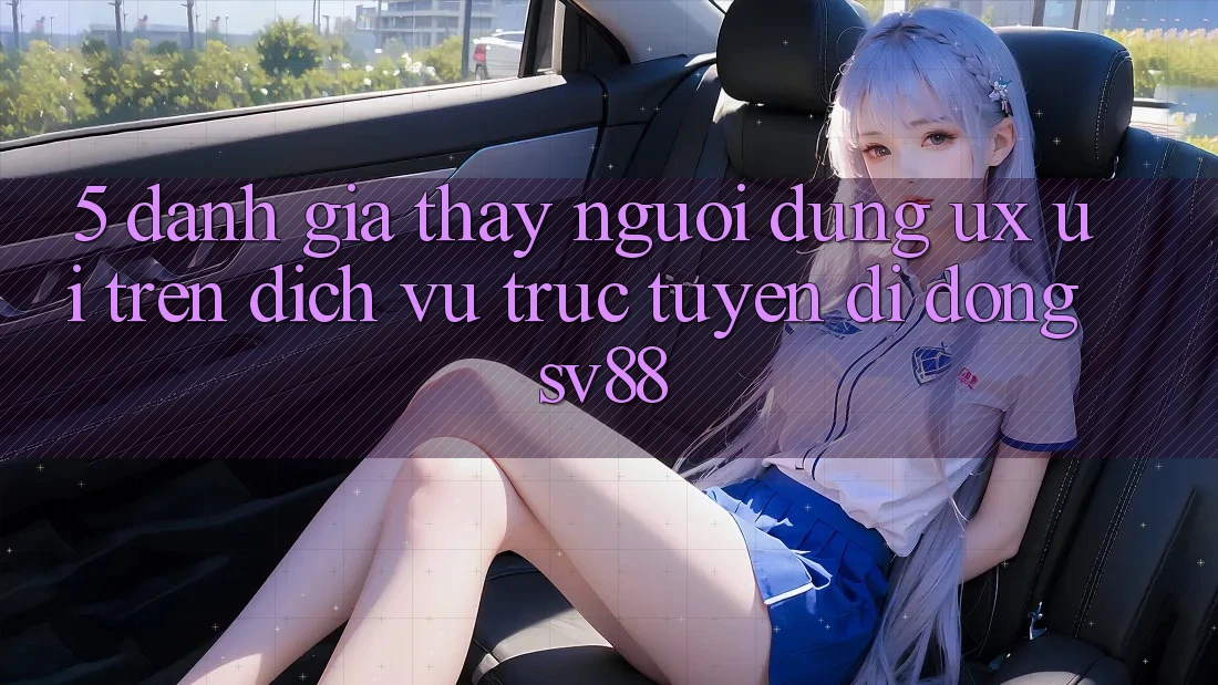 5. Đánh Giá Thấy Người Dùng (UX/UI) Trên Dịch vụ trực tuyến di động sv88 5. Đánh Giá Thấy Người Dùng (UX/UI) Trên Dịch vụ trực tuyến di động sv88