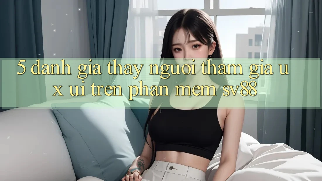 5. Đánh Giá Thấy Người tham gia (UX/UI) Trên Phần mềm sv88