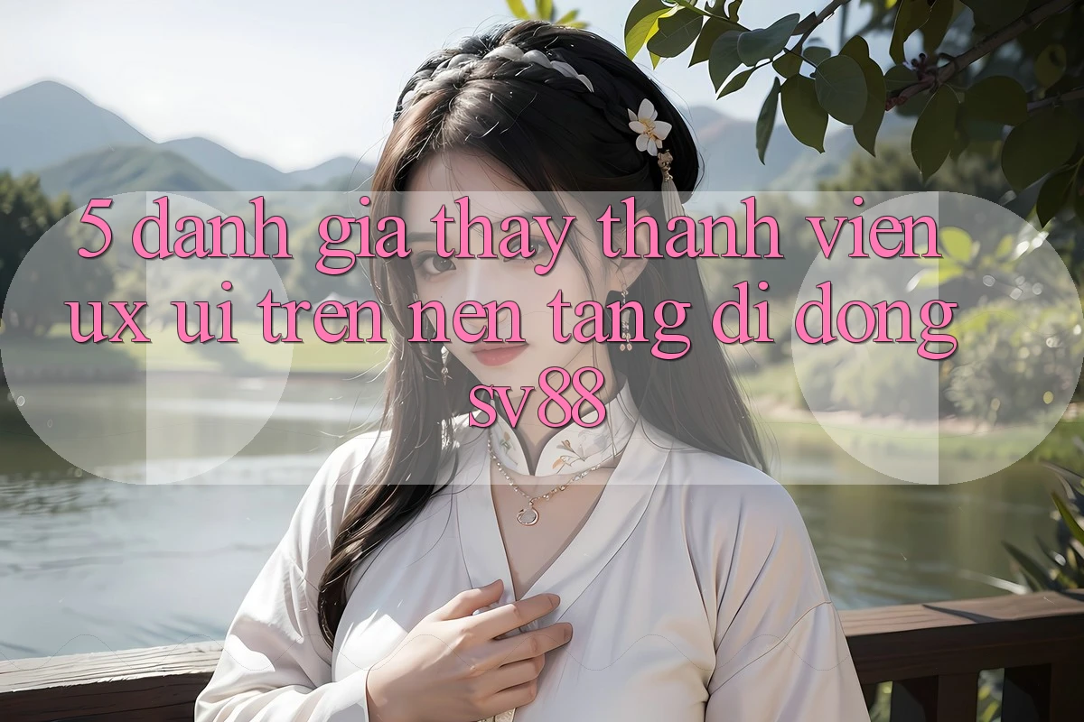 5. Đánh Giá Thấy Thành viên (UX/UI) Trên Nền tảng di động sv88 5. Đánh Giá Thấy Thành viên (UX/UI) Trên Nền tảng di động sv88