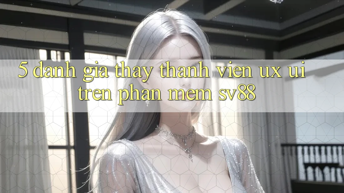 5. Đánh Giá Thấy Thành viên (UX/UI) Trên Phần mềm sv88 5. Đánh Giá Thấy Thành viên (UX/UI) Trên Phần mềm sv88