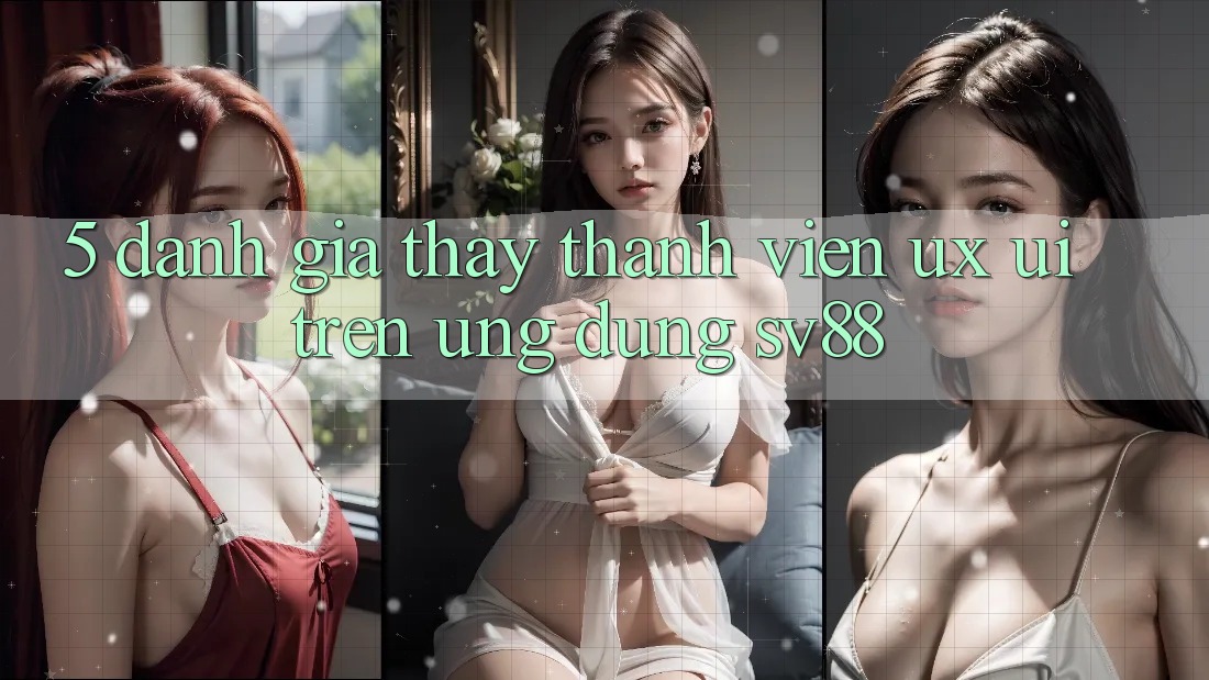 5. Đánh Giá Thấy Thành viên (UX/UI) Trên Ứng dụng sv88 5. Đánh Giá Thấy Thành viên (UX/UI) Trên Ứng dụng sv88