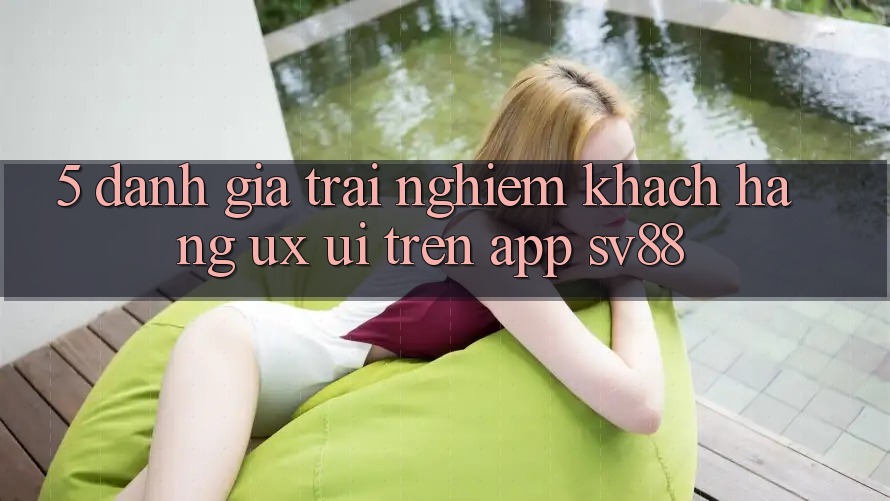 5. Đánh Giá Trải Nghiệm Khách hàng (UX/UI) Trên App sv88 5. Đánh Giá Trải Nghiệm Khách hàng (UX/UI) Trên App sv88