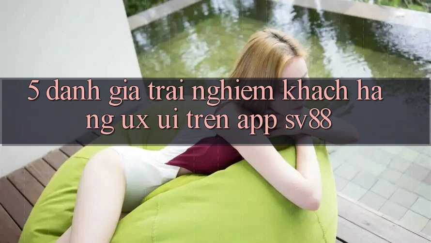 5. Đánh Giá Trải Nghiệm Khách hàng (UX/UI) Trên App sv88