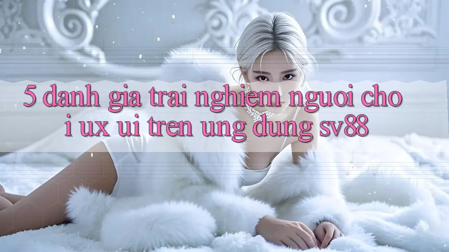 5. Đánh Giá Trải Nghiệm Người chơi (UX/UI) Trên Ứng dụng sv88