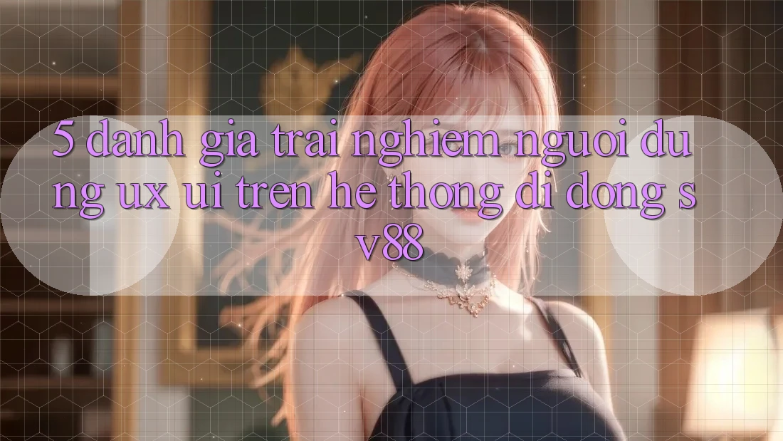 5. Đánh Giá Trải Nghiệm Người Dùng (UX/UI) Trên Hệ thống di động sv88