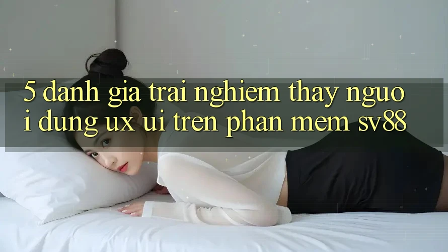 5. Đánh Giá Trải nghiệm thấy Người Dùng (UX/UI) Trên Phần mềm sv88 5. Đánh Giá Trải nghiệm thấy Người Dùng (UX/UI) Trên Phần mềm sv88