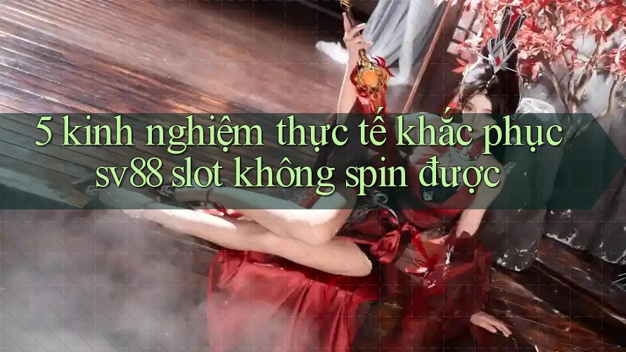 5 kinh nghiệm thực tế khắc phục sv88 slot không spin được