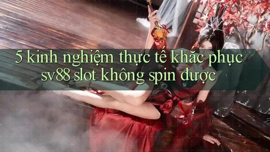 5 kinh nghiệm thực tế khắc phục sv88 slot không spin được