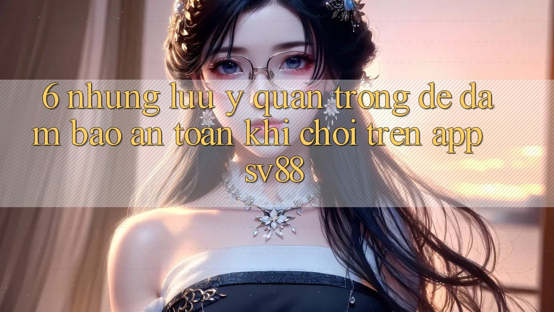 6. Những Lưu Ý Quan Trọng Để Đảm Bảo An Toàn Khi Chơi Trên App sv88 6. Những Lưu Ý Quan Trọng Để Đảm Bảo An Toàn Khi Chơi Trên App sv88