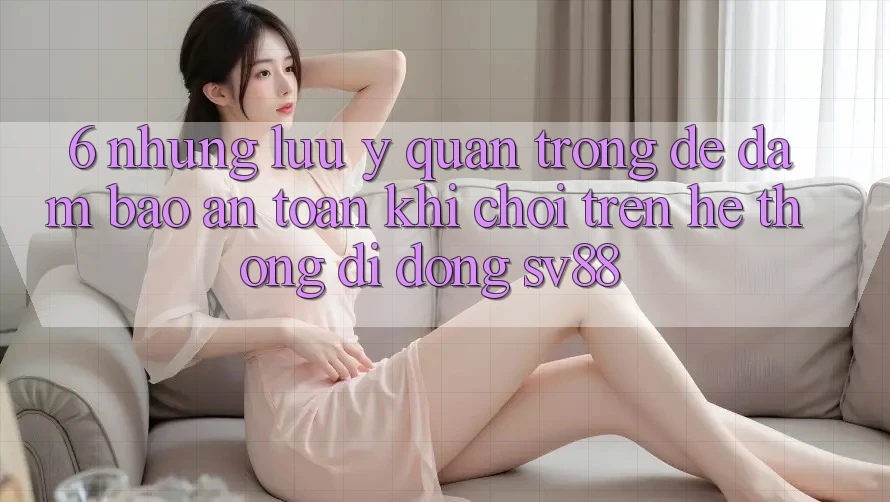 6. Những Lưu Ý Quan Trọng Để Đảm Bảo An Toàn Khi Chơi Trên Hệ thống di động sv88