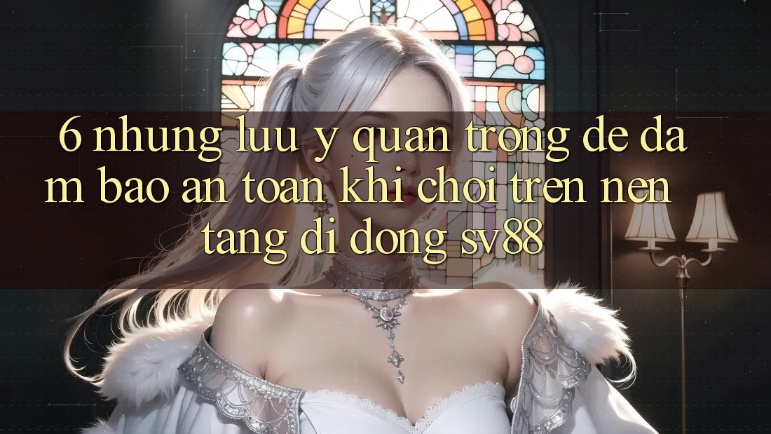 6. Những Lưu Ý Quan Trọng Để Đảm Bảo An toàn Khi Chơi Trên Nền tảng di động sv88
