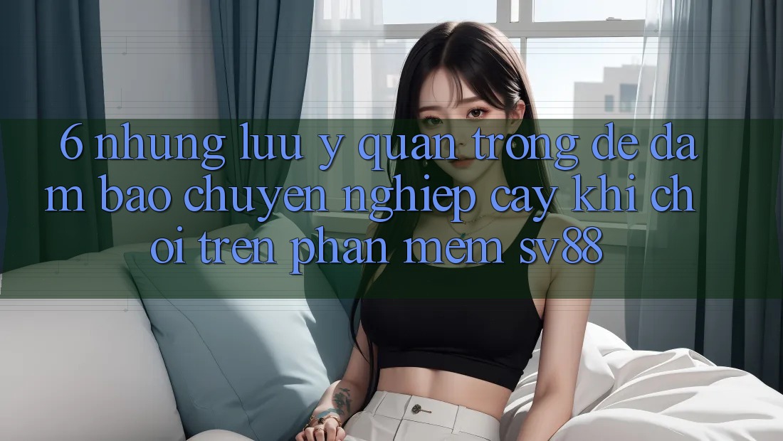 6. Những Lưu Ý Quan Trọng Để Đảm Bảo Chuyên nghiệp cậy Khi Chơi Trên Phần mềm sv88 6. Những Lưu Ý Quan Trọng Để Đảm Bảo Chuyên nghiệp cậy Khi Chơi Trên Phần mềm sv88