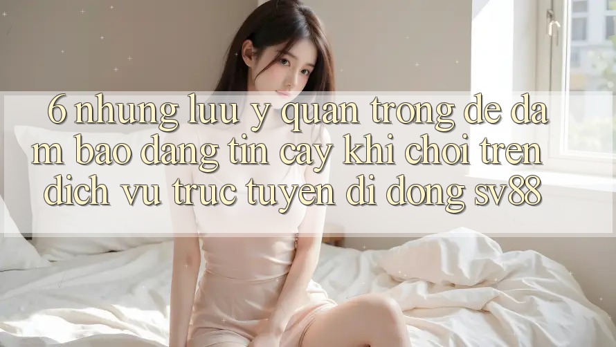 6. Những Lưu Ý Quan Trọng Để Đảm Bảo Đáng tin cậy Khi Chơi Trên Dịch vụ trực tuyến di động sv88