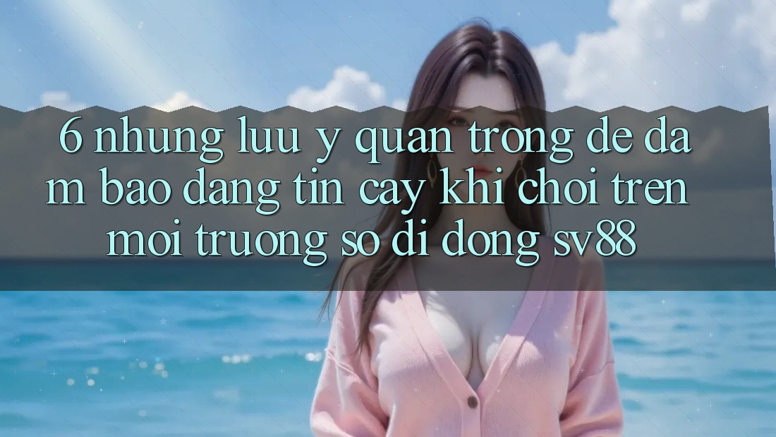 6. Những Lưu Ý Quan Trọng Để Đảm Bảo Đáng tin cậy Khi Chơi Trên Môi trường số di động sv88 6. Những Lưu Ý Quan Trọng Để Đảm Bảo Đáng tin cậy Khi Chơi Trên Môi trường số di động sv88
