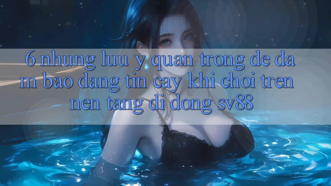 6. Những Lưu Ý Quan Trọng Để Đảm Bảo Đáng tin cậy Khi Chơi Trên Nền tảng di động sv88