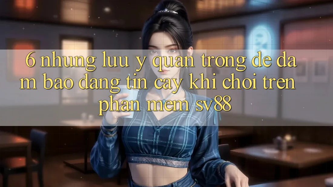 6. Những Lưu Ý Quan Trọng Để Đảm Bảo Đáng tin cậy Khi Chơi Trên Phần mềm sv88 6. Những Lưu Ý Quan Trọng Để Đảm Bảo Đáng tin cậy Khi Chơi Trên Phần mềm sv88