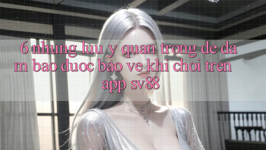 6. Những Lưu Ý Quan Trọng Để Đảm Bảo Được bảo vệ Khi Chơi Trên App sv88
