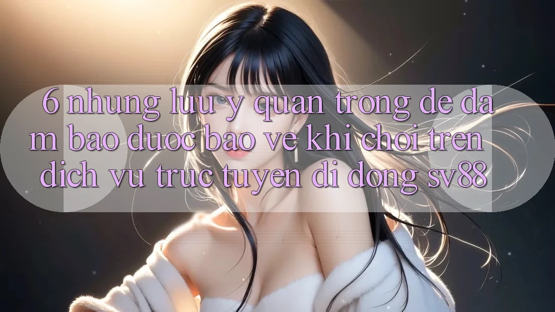 6. Những Lưu Ý Quan Trọng Để Đảm Bảo Được bảo vệ Khi Chơi Trên Dịch vụ trực tuyến di động sv88 6. Những Lưu Ý Quan Trọng Để Đảm Bảo Được bảo vệ Khi Chơi Trên Dịch vụ trực tuyến di động sv88