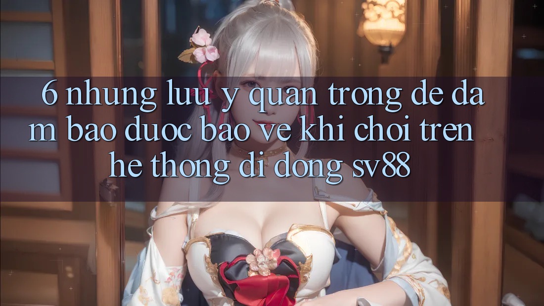 6. Những Lưu Ý Quan Trọng Để Đảm Bảo Được bảo vệ Khi Chơi Trên Hệ thống di động sv88