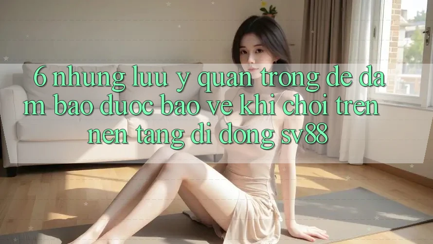 6. Những Lưu Ý Quan Trọng Để Đảm Bảo Được bảo vệ Khi Chơi Trên Nền tảng di động sv88 6. Những Lưu Ý Quan Trọng Để Đảm Bảo Được bảo vệ Khi Chơi Trên Nền tảng di động sv88