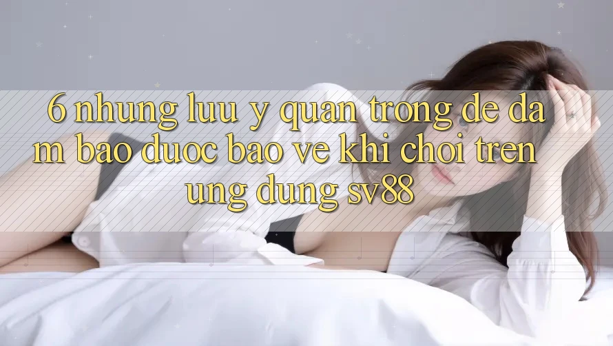 6. Những Lưu Ý Quan Trọng Để Đảm Bảo Được bảo vệ Khi Chơi Trên Ứng dụng sv88 6. Những Lưu Ý Quan Trọng Để Đảm Bảo Được bảo vệ Khi Chơi Trên Ứng dụng sv88
