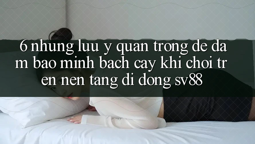 6. Những Lưu Ý Quan Trọng Để Đảm Bảo Minh bạch cậy Khi Chơi Trên Nền tảng di động sv88