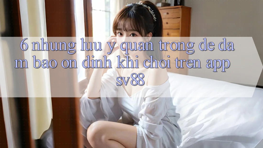 6. Những Lưu Ý Quan Trọng Để Đảm Bảo Ổn định Khi Chơi Trên App sv88 6. Những Lưu Ý Quan Trọng Để Đảm Bảo Ổn định Khi Chơi Trên App sv88