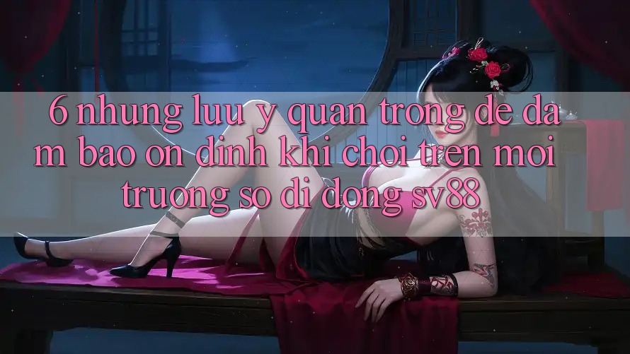 6. Những Lưu Ý Quan Trọng Để Đảm Bảo Ổn định Khi Chơi Trên Môi trường số di động sv88