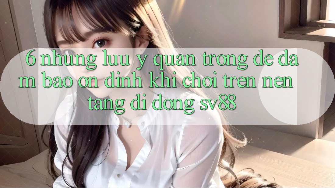 6. Những Lưu Ý Quan Trọng Để Đảm Bảo Ổn định Khi Chơi Trên Nền tảng di động sv88 6. Những Lưu Ý Quan Trọng Để Đảm Bảo Ổn định Khi Chơi Trên Nền tảng di động sv88