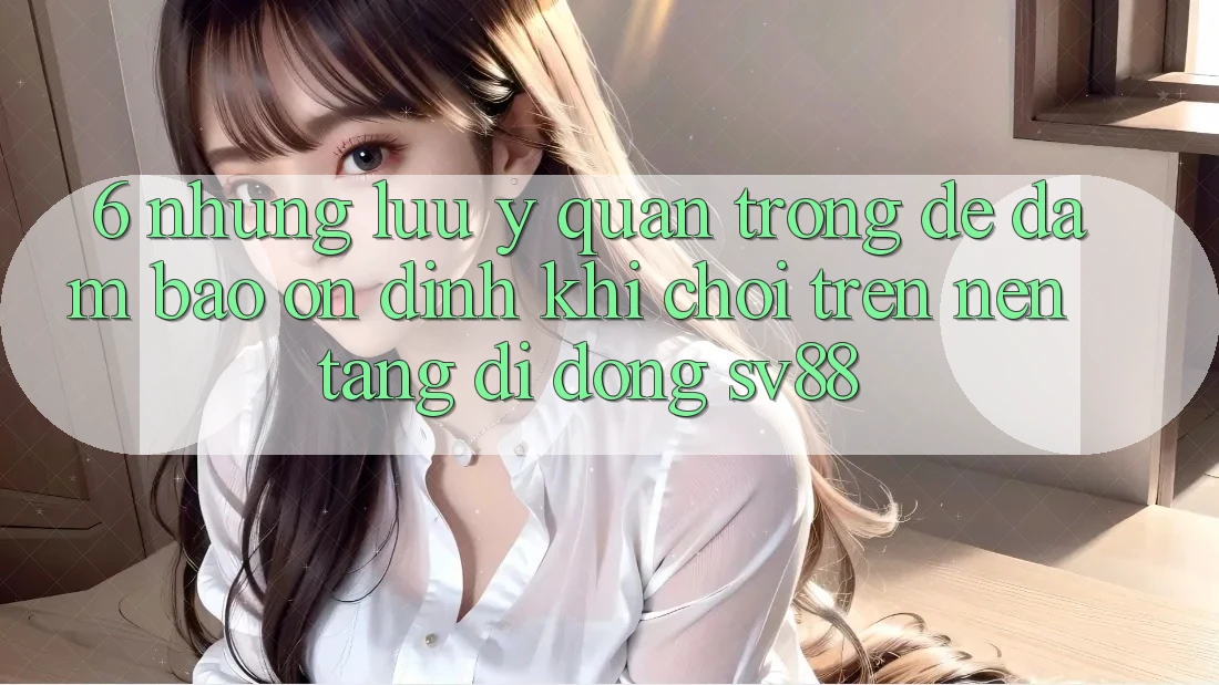 6. Những Lưu Ý Quan Trọng Để Đảm Bảo Ổn định Khi Chơi Trên Nền tảng di động sv88 6. Những Lưu Ý Quan Trọng Để Đảm Bảo Ổn định Khi Chơi Trên Nền tảng di động sv88