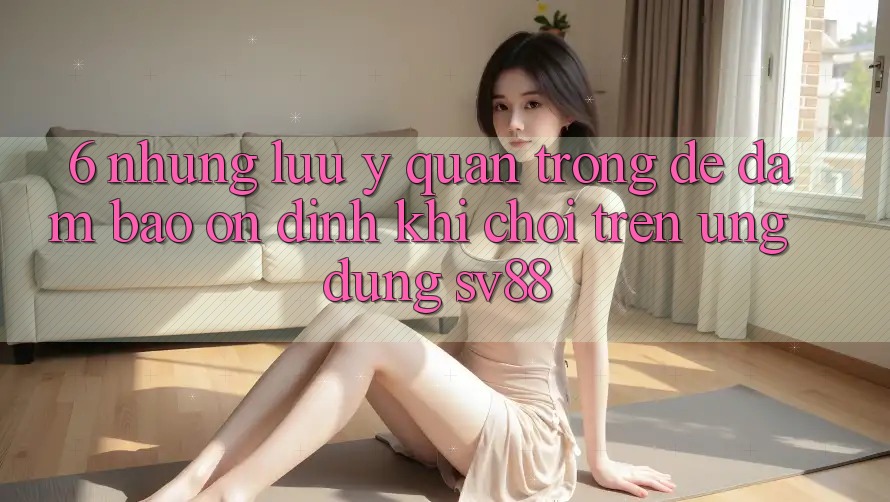 6. Những Lưu Ý Quan Trọng Để Đảm Bảo Ổn định Khi Chơi Trên Ứng dụng sv88 6. Những Lưu Ý Quan Trọng Để Đảm Bảo Ổn định Khi Chơi Trên Ứng dụng sv88