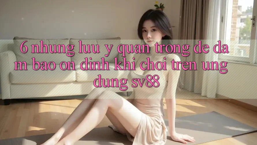 6. Những Lưu Ý Quan Trọng Để Đảm Bảo Ổn định Khi Chơi Trên Ứng dụng sv88