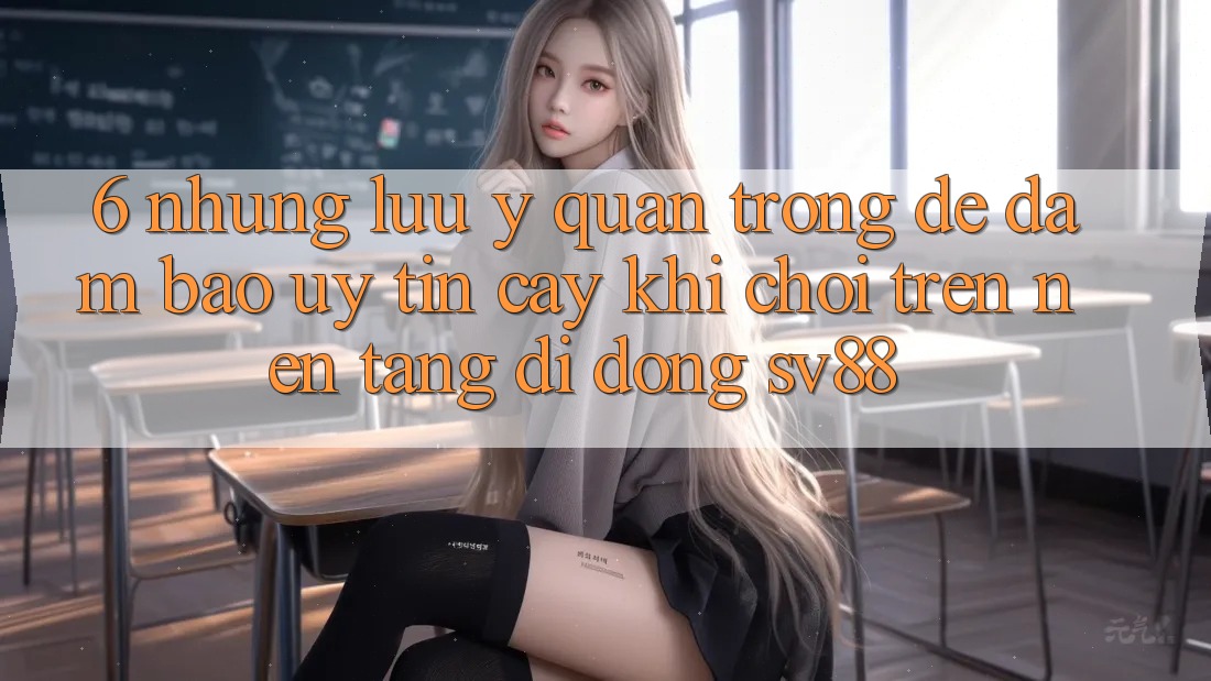 6. Những Lưu Ý Quan Trọng Để Đảm Bảo Uy tín cậy Khi Chơi Trên Nền tảng di động sv88