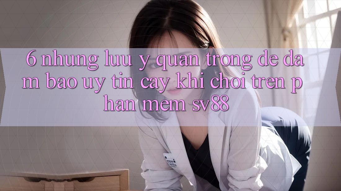 6. Những Lưu Ý Quan Trọng Để Đảm Bảo Uy tín cậy Khi Chơi Trên Phần mềm sv88