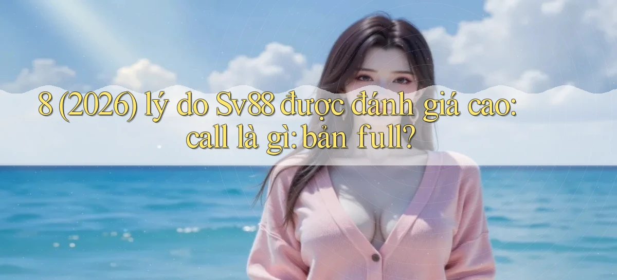 8 (2026) lý do Sv88 được đánh giá cao call là gì bản full