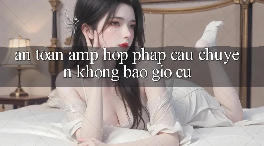 An Toàn & Hợp Pháp: Câu Chuyện Không Bao Giờ Cũ An Toàn & Hợp Pháp: Câu Chuyện Không Bao Giờ Cũ