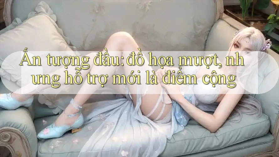 Ấn tượng đầu: đồ họa mượt, nhưng hỗ trợ mới là điểm cộng