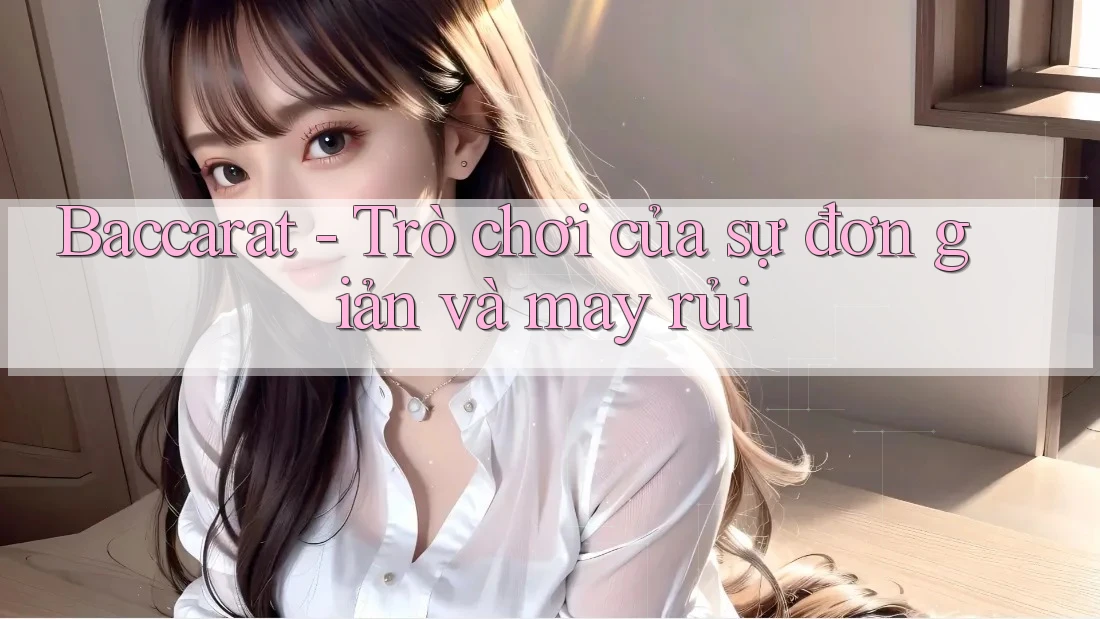 Baccarat – Trò chơi của sự đơn giản và may rủi