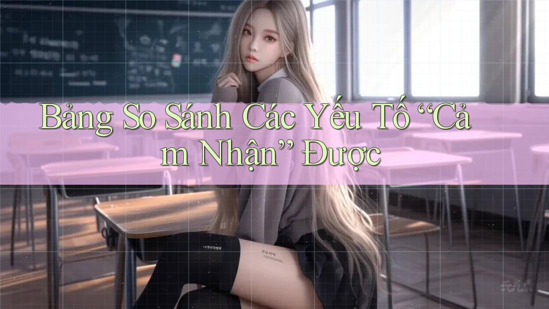 Bảng So Sánh Các Yếu Tố “Cảm Nhận” Được